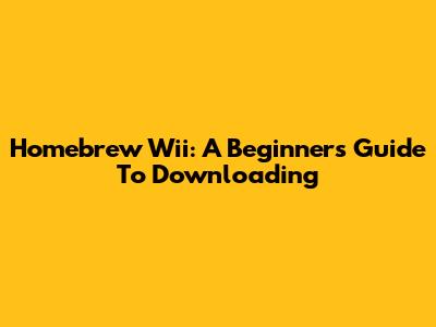 Homebrew Wii: A Beginner's Guide To Downloading