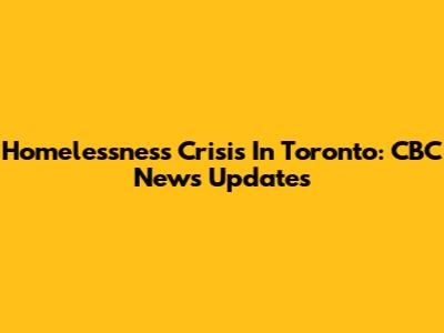 Homelessness Crisis In Toronto: CBC News Updates