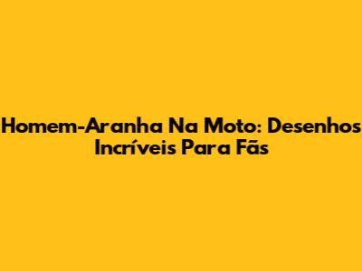 Homem-Aranha Na Moto: Desenhos Incríveis Para Fãs
