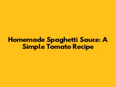 Homemade Spaghetti Sauce: A Simple Tomato Recipe