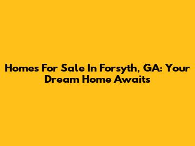 Homes For Sale In Forsyth, GA: Your Dream Home Awaits