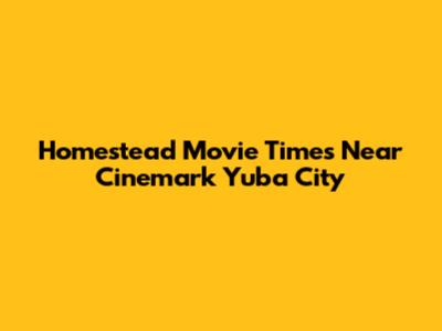 Homestead Movie Times Near Cinemark Yuba City