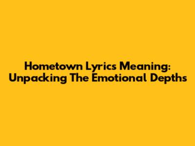 Hometown Lyrics Meaning: Unpacking The Emotional Depths