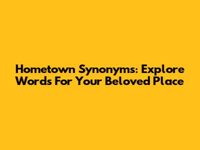 Hometown Synonyms: Explore Words For Your Beloved Place