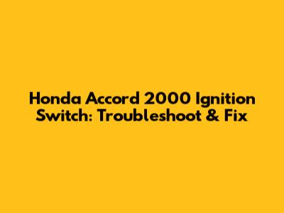 Honda Accord 2000 Ignition Switch: Troubleshoot & Fix