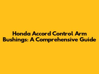 Honda Accord Control Arm Bushings: A Comprehensive Guide