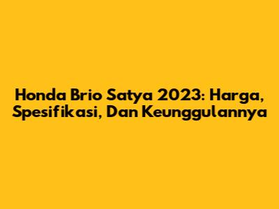 Honda Brio Satya 2023: Harga, Spesifikasi, Dan Keunggulannya