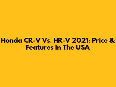 Honda CR-V Vs. HR-V 2021: Price & Features In The USA