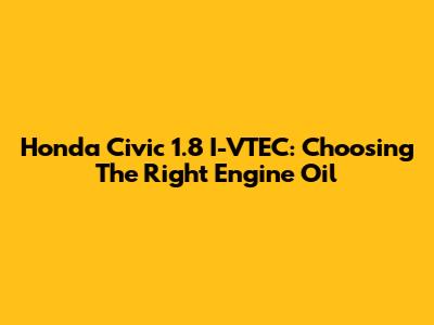 Honda Civic 1.8 I-VTEC: Choosing The Right Engine Oil