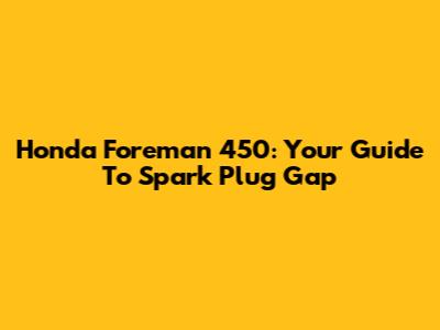 Honda Foreman 450: Your Guide To Spark Plug Gap