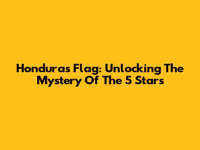 Honduras Flag: Unlocking The Mystery Of The 5 Stars