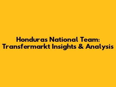 Honduras National Team: Transfermarkt Insights & Analysis