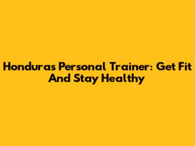 Honduras Personal Trainer: Get Fit And Stay Healthy