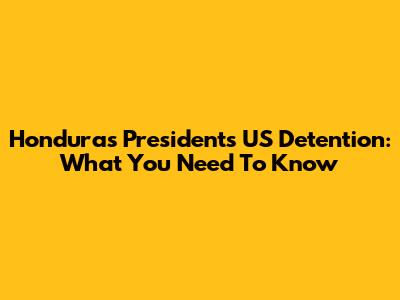Honduras President's US Detention: What You Need To Know