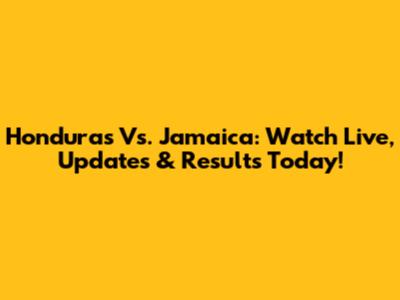 Honduras Vs. Jamaica: Watch Live, Updates & Results Today!