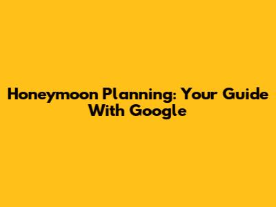 Honeymoon Planning: Your Guide With Google