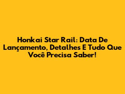 Honkai Star Rail: Data De Lançamento, Detalhes E Tudo Que Você Precisa Saber!