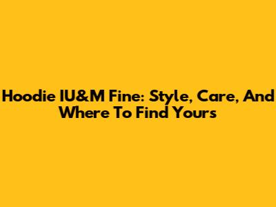 Hoodie IU&M Fine: Style, Care, And Where To Find Yours