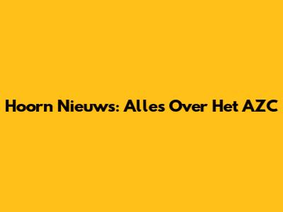 Hoorn Nieuws: Alles Over Het AZC