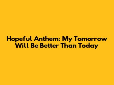 Hopeful Anthem: "My Tomorrow Will Be Better Than Today"