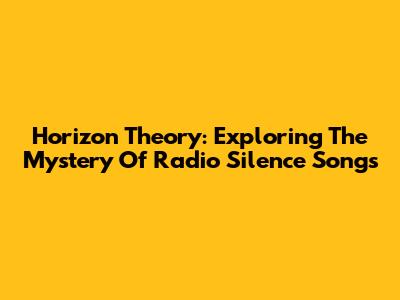 Horizon Theory: Exploring The Mystery Of Radio Silence Songs