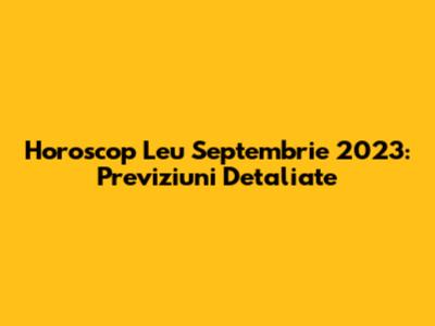Horoscop Leu Septembrie 2023: Previziuni Detaliate
