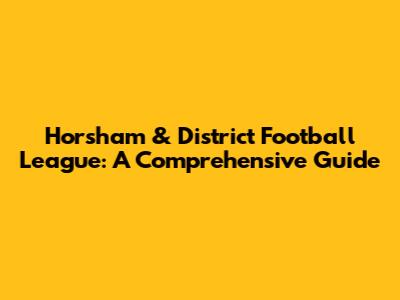 Horsham & District Football League: A Comprehensive Guide