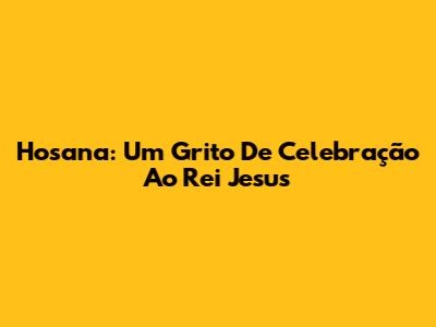Hosana: Um Grito De Celebração Ao Rei Jesus