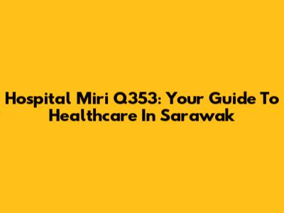 Hospital Miri Q353: Your Guide To Healthcare In Sarawak