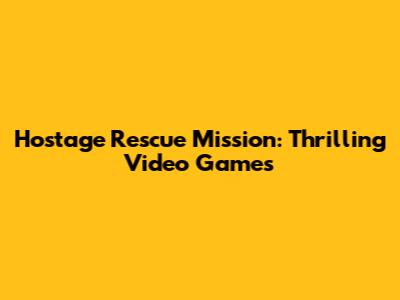 Hostage Rescue Mission: Thrilling Video Games