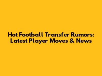 Hot Football Transfer Rumors: Latest Player Moves & News