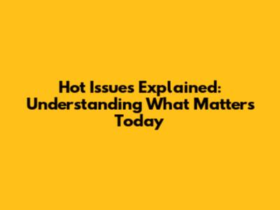 Hot Issues Explained: Understanding What Matters Today