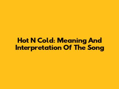 Hot N Cold: Meaning And Interpretation Of The Song