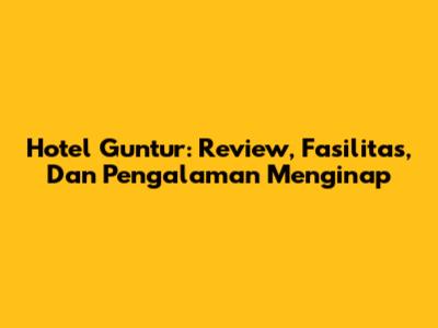 Hotel Guntur: Review, Fasilitas, Dan Pengalaman Menginap