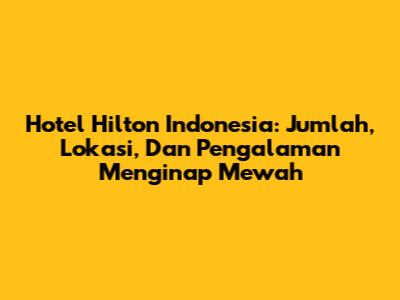 Hotel Hilton Indonesia: Jumlah, Lokasi, Dan Pengalaman Menginap Mewah