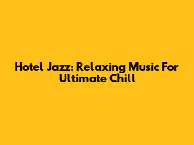 Hotel Jazz: Relaxing Music For Ultimate Chill