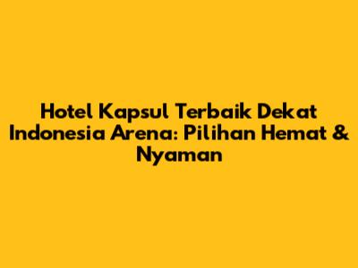 Hotel Kapsul Terbaik Dekat Indonesia Arena: Pilihan Hemat & Nyaman
