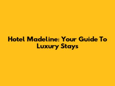 Hotel Madeline: Your Guide To Luxury Stays