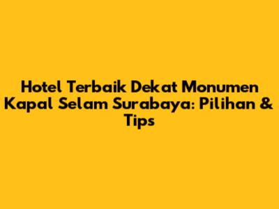 Hotel Terbaik Dekat Monumen Kapal Selam Surabaya: Pilihan & Tips