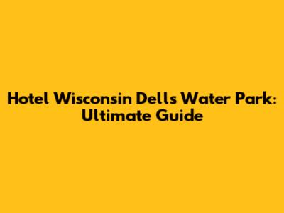 Hotel Wisconsin Dells Water Park: Ultimate Guide