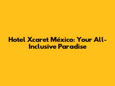 Hotel Xcaret México: Your All-Inclusive Paradise