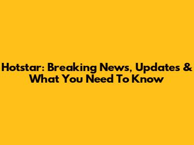 Hotstar: Breaking News, Updates & What You Need To Know