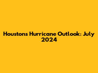 Houston's Hurricane Outlook: July 2024
