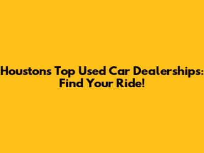 Houston's Top Used Car Dealerships: Find Your Ride!