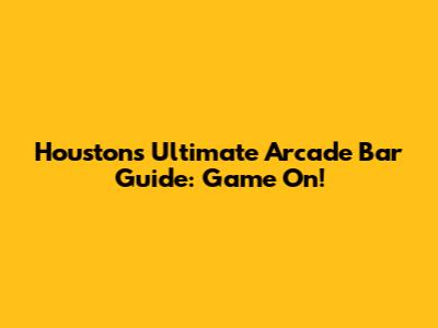 Houston's Ultimate Arcade Bar Guide: Game On!