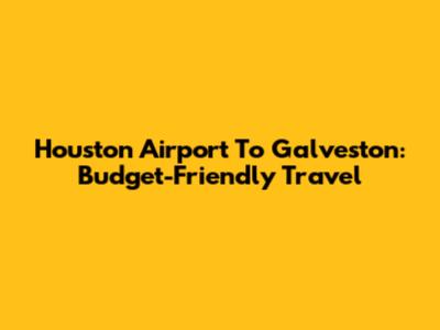 Houston Airport To Galveston: Budget-Friendly Travel