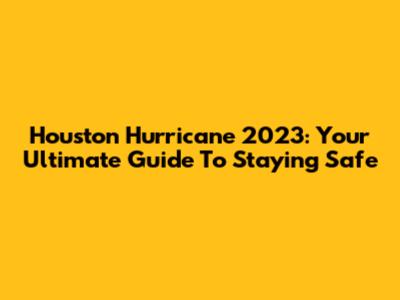 Houston Hurricane 2023: Your Ultimate Guide To Staying Safe