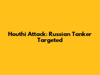 Houthi Attack: Russian Tanker Targeted