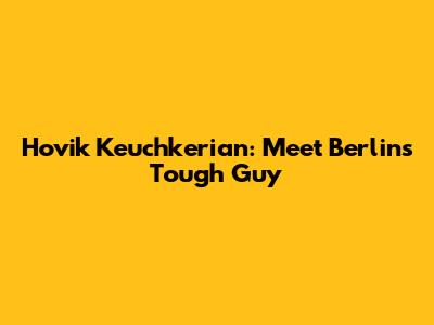 Hovik Keuchkerian: Meet Berlin's Tough Guy