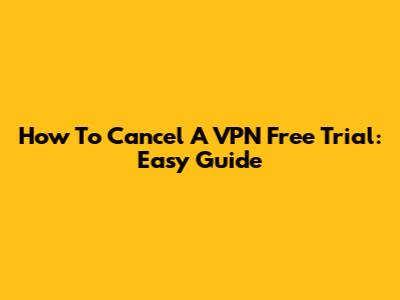 How To Cancel A VPN Free Trial: Easy Guide